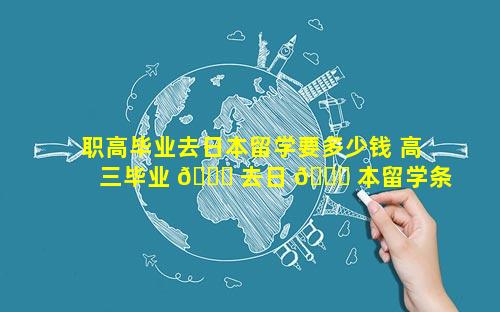 职高毕业去日本留学要多少钱 高三毕业 🐅 去日 🐞 本留学条件